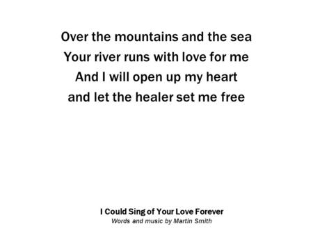 I Could Sing of Your Love Forever Words and music by Martin Smith Over the mountains and the sea Your river runs with love for me And I will open up my.