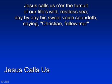 Jesus Calls Us N°285 Jesus calls us o'er the tumult of our life's wild, restless sea; day by day his sweet voice soundeth, saying, Christian, follow me!