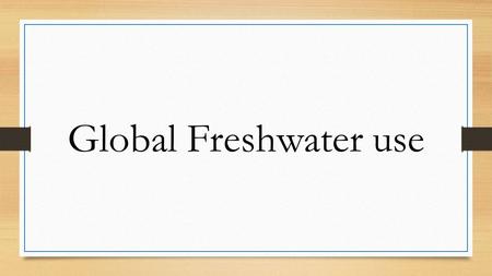 Global Freshwater use. Freshwater Required for our sustenance. Used for drinking, industries, agriculture etc. 2.5% of total water on earth is freshwater.