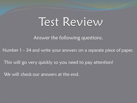 Answer the following questions. Number 1 – 34 and write your answers on a separate piece of paper. This will go very quickly so you need to pay attention!