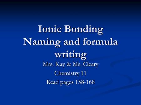 Ionic Bonding Naming and formula writing Mrs. Kay & Ms. Cleary Chemistry 11 Read pages 158-168.