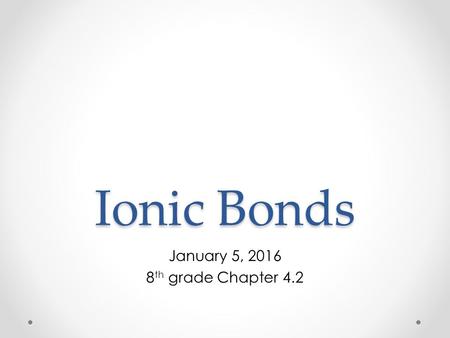 Ionic Bonds January 5, 2016 8 th grade Chapter 4.2.