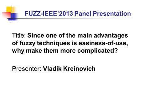 FUZZ-IEEE’2013 Panel Presentation Title: Since one of the main advantages of fuzzy techniques is easiness-of-use, why make them more complicated? Presenter: