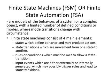 Finite State Machines (FSM) OR Finite State Automation (FSA) - are models of the behaviors of a system or a complex object, with a limited number of defined.