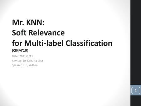 Date: 2011/1/11 Advisor: Dr. Koh. Jia-Ling Speaker: Lin, Yi-Jhen Mr. KNN: Soft Relevance for Multi-label Classification (CIKM’10) 1.