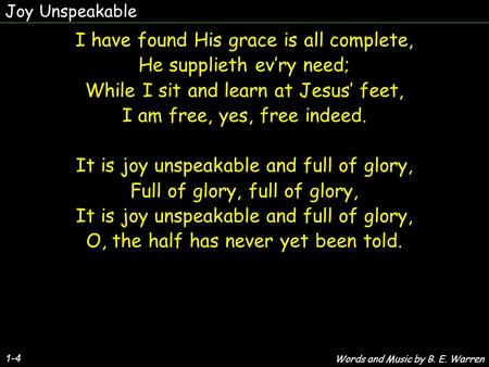 Joy Unspeakable 1-4 I have found His grace is all complete, He supplieth ev’ry need; While I sit and learn at Jesus’ feet, I am free, yes, free indeed.