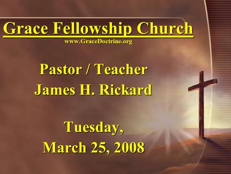 Grace Fellowship Church www.GraceDoctrine.org Pastor / Teacher James H. Rickard Tuesday, March 25, 2008.