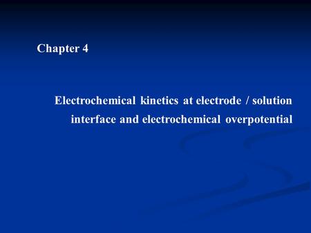 Chapter 4 Electrochemical kinetics at electrode / solution interface and electrochemical overpotential.