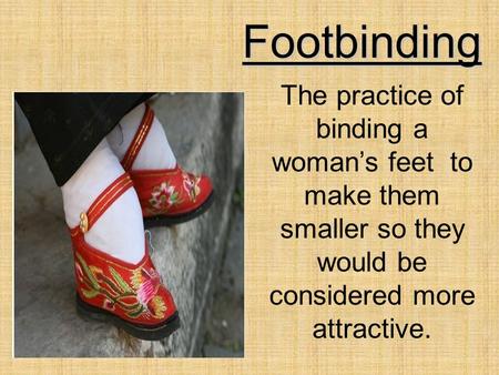 Footbinding The practice of binding a woman’s feet to make them smaller so they would be considered more attractive.