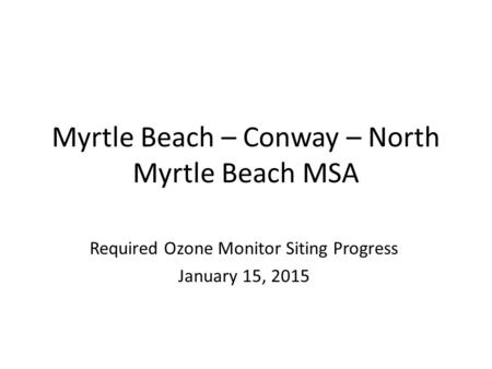 Myrtle Beach – Conway – North Myrtle Beach MSA Required Ozone Monitor Siting Progress January 15, 2015.