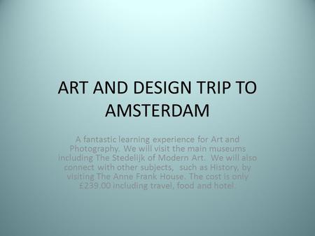 ART AND DESIGN TRIP TO AMSTERDAM A fantastic learning experience for Art and Photography. We will visit the main museums including The Stedelijk of Modern.