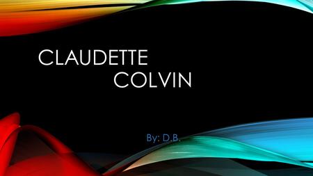 CLAUDETTE COLVIN By: D.B..