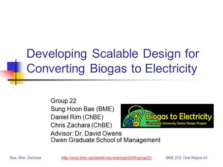 Developing Scalable Design for Converting Biogas to Electricity Group 22 Sung Hoon Bae (BME) Daniel Rim (ChBE) Chris Zachara (ChBE) Advisor: Dr. David.