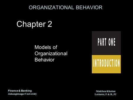 ORGANIZATIONAL BEHAVIOR Finance & Banking Jahangirnagar University Mahfuza Khatun Lecturer, F & B, JU Mahfuza Khatun Lecturer, F & B, JU Models of Organizational.