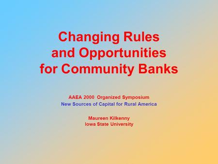 Changing Rules and Opportunities for Community Banks AAEA 2000 Organized Symposium New Sources of Capital for Rural America Maureen Kilkenny Iowa State.