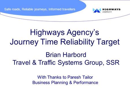 Safe roads, Reliable journeys, Informed travellers Highways Agency’s Journey Time Reliability Target With Thanks to Paresh Tailor Business Planning & Performance.