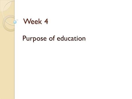 Week 4 Week 4 Purpose of education. education What is education? What is the purpose of education? What importance does it have in our child’s life? What.