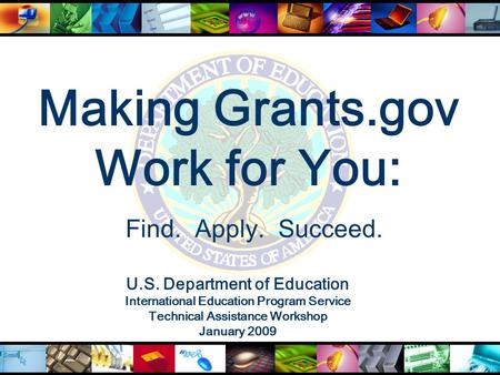 Making Grants.gov Work for You: U.S. Department of Education International Education Program Service Technical Assistance Workshop January 2009 Find. Apply.