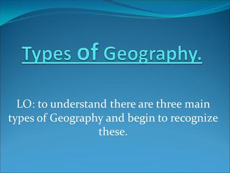 Types of Geography. LO: to understand there are three main types of Geography and begin to recognize these.