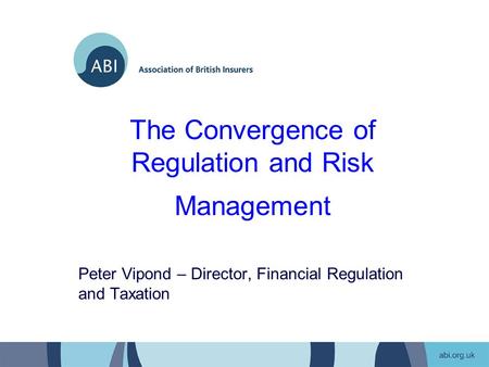 The Convergence of Regulation and Risk Management Peter Vipond – Director, Financial Regulation and Taxation.