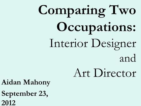 Comparing Two Occupations: Interior Designer and Art Director Aidan Mahony September 23, 2012.