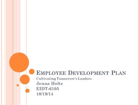 E MPLOYEE D EVELOPMENT P LAN Cultivating Tomorrow’s Leaders Jenna Holtz EIDT-6105 10/19/14.