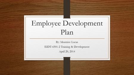 Employee Development Plan By: Montrice Lucas EIDT-6501-2 Training & Development April 20, 2014.