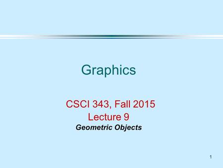 1 Graphics CSCI 343, Fall 2015 Lecture 9 Geometric Objects.