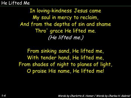 He Lifted Me 1-4 In loving-kindness Jesus came My soul in mercy to reclaim, And from the depths of sin and shame Thro' grace He lifted me. (He lifted me.)