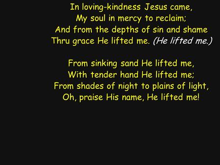 In loving-kindness Jesus came, My soul in mercy to reclaim; And from the depths of sin and shame Thru grace He lifted me. (He lifted me.) From sinking.