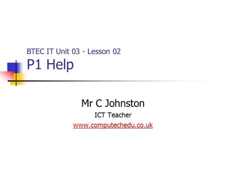 Mr C Johnston ICT Teacher www.computechedu.co.uk BTEC IT Unit 03 - Lesson 02 P1 Help.