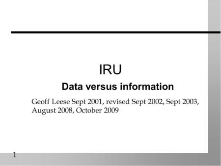 1 IRU Data versus information Geoff Leese Sept 2001, revised Sept 2002, Sept 2003, August 2008, October 2009.