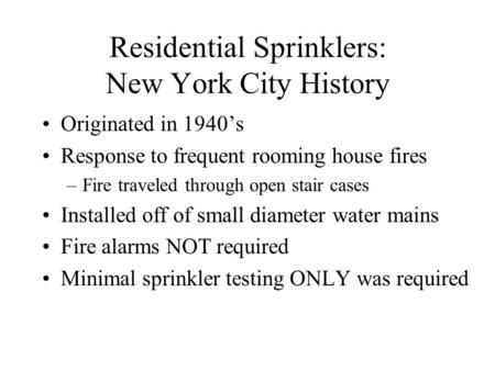 Residential Sprinklers: New York City History Originated in 1940’s Response to frequent rooming house fires –Fire traveled through open stair cases Installed.