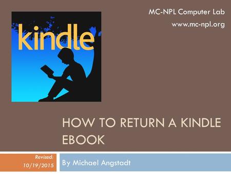 HOW TO RETURN A KINDLE EBOOK By Michael Angstadt Revised: 10/19/2015 MC-NPL Computer Lab www.mc-npl.org.