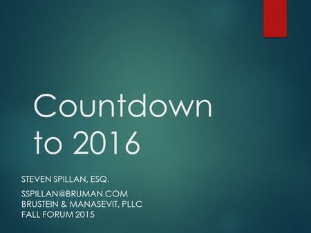 Countdown to 2016 STEVEN SPILLAN, ESQ. BRUSTEIN & MANASEVIT, PLLC FALL FORUM 2015.