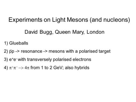 Experiments on Light Mesons (and nucleons) David Bugg, Queen Mary, London 1) Glueballs 2) pp -> resonance -> mesons with a polarised target 3) e + e -