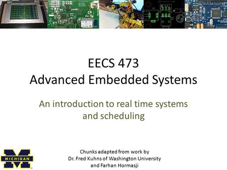 EECS 473 Advanced Embedded Systems An introduction to real time systems and scheduling Chunks adapted from work by Dr. Fred Kuhns of Washington University.