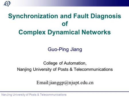 NanJing University of Posts & Telecommunications Synchronization and Fault Diagnosis of Complex Dynamical Networks Guo-Ping Jiang College of Automation,