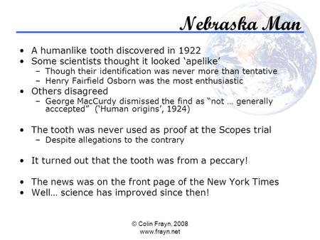 © Colin Frayn, 2008 www.frayn.net Nebraska Man A humanlike tooth discovered in 1922 Some scientists thought it looked ‘apelike’ –Though their identification.