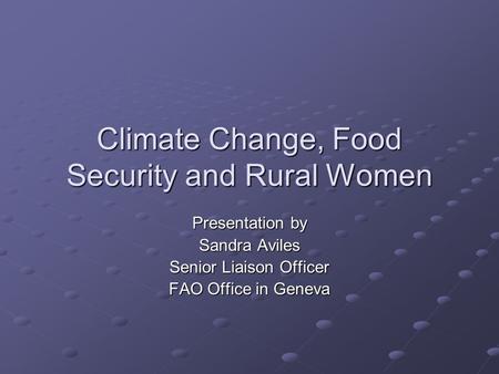 Climate Change, Food Security and Rural Women Presentation by Sandra Aviles Senior Liaison Officer FAO Office in Geneva.