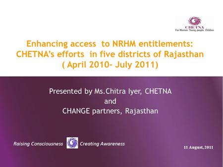 Raising Consciousness Creating Awareness Enhancing access to NRHM entitlements: CHETNA’s efforts in five districts of Rajasthan ( April 2010- July 2011)