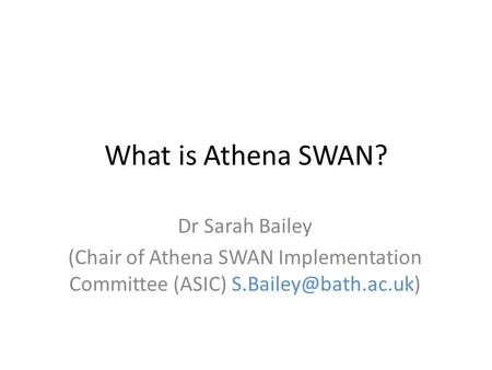 What is Athena SWAN? Dr Sarah Bailey (Chair of Athena SWAN Implementation Committee (ASIC)