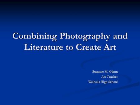 Combining Photography and Literature to Create Art Suzanne M. Glenn Art Teacher Walhalla High School.