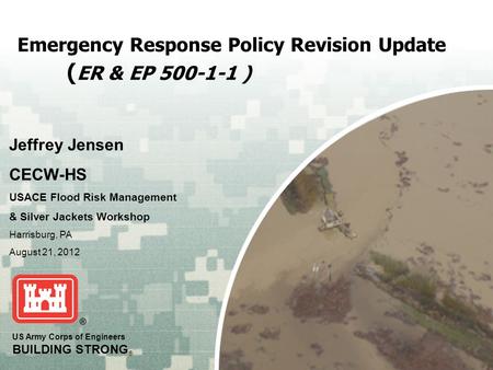 US Army Corps of Engineers BUILDING STRONG ® Emergency Response Policy Revision Update ( ER & EP 500-1-1 ) Jeffrey Jensen CECW-HS USACE Flood Risk Management.