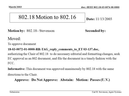 Doc.: IEEE 802.18-03-0074-00-0000 Submission March 2003 Carl R. Stevenson, Agere Systems 802.18 Motion to 802.16 Motion by: 802.18 - StevensonSeconded.