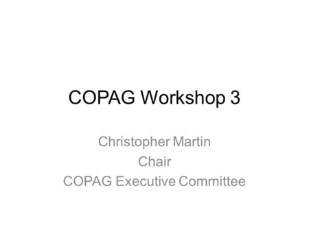 COPAG Workshop 3 Christopher Martin Chair COPAG Executive Committee.