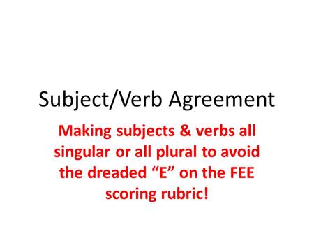 Subject/Verb Agreement Making subjects & verbs all singular or all plural to avoid the dreaded “E” on the FEE scoring rubric!