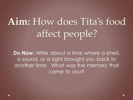 Aim: How does Tita’s food affect people? Do Now: Write about a time where a smell, a sound, or a sight brought you back to another time. What was the memory.