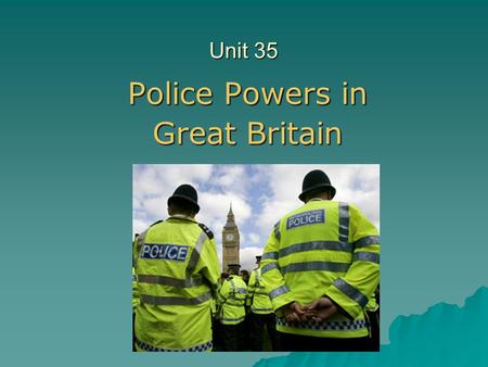 Unit 35 Police Powers in Great Britain. Police force  Working for the police icludes  meeting daily challenges  accepting responsibility  working.