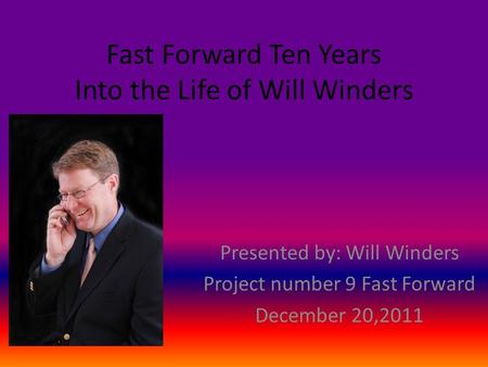 Fast Forward Ten Years Into the Life of Will Winders Presented by: Will Winders Project number 9 Fast Forward December 20,2011.